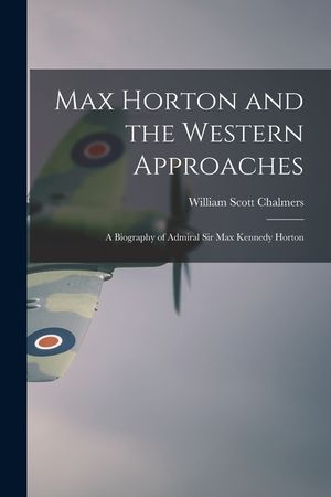 Max Horton and the Western Approaches; a Biography of Admiral Sir Max Kennedy Horton image number 0