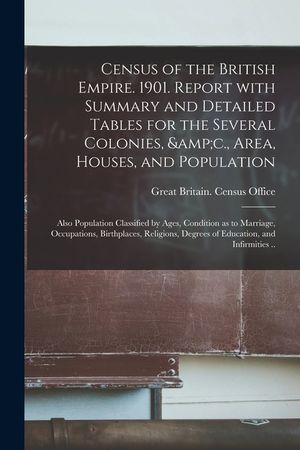 Census of the British Empire. 1901. Report With Summary and Detailed Tables for the Several Colonies, &c., Area, Houses, and Population; Also Populati image number 0