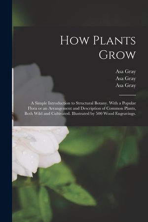 How Plants Grow: a Simple Introduction to Structural Botany. With a Popular Flora or an Arrangement and Description of Common Plants, B image number 0
