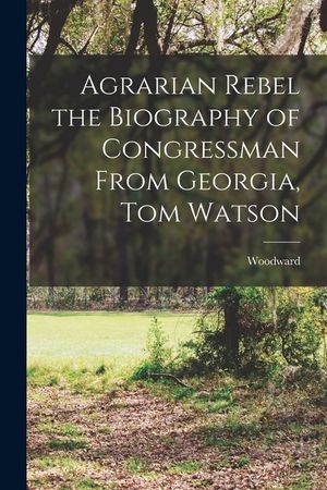 Agrarian Rebel the Biography of Congressman From Georgia, Tom Watson image number 0