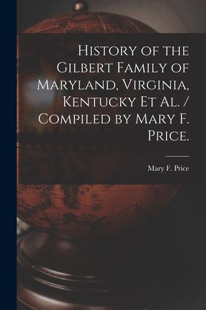 History of the Gilbert Family of Maryland, Virginia, Kentucky Et Al. / Compiled by Mary F. Price. image number 0