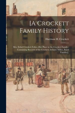 [A Crockett Family History: Mrs. Etthel Crockett Fuller--her Place in the Crockett Family; Containing Records of the Crockett, Ireland, Miller, Ba image number 0