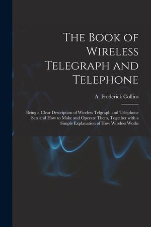 The Book of Wireless Telegraph and Telephone: Being a Clear Description of Wireless Telgraph and Telephone Sets and How to Make and Operate Them, Toge image number 0