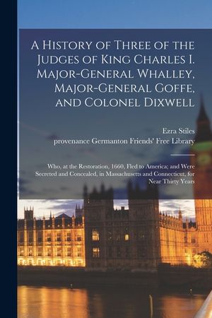 A History of Three of the Judges of King Charles I. Major-General Whalley, Major-General Goffe, and Colonel Dixwell: Who, at the Restoration, 1660, Fl image number 0