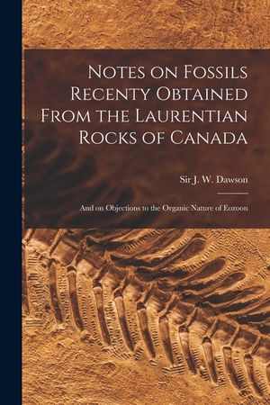 Notes on Fossils Recenty Obtained From the Laurentian Rocks of Canada [microform]: and on Objections to the Organic Nature of Eozoon image number 0