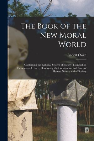 The Book of the New Moral World: Containing the Rational System of Society, Founded on Demonstrable Facts, Developing the Constitution and Laws of Hum image number 0