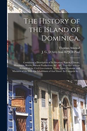The History of the Island of Dominica.: Containing a Description of Its Situation, Extent, Climate, Mountains, Rivers, Natural Productions, &c. &c. To image number 0