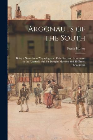 Argonauts of the South: Being a Narrative of Voyagings and Polar Seas and Adventures in the Antarctic With Sir Douglas Mawson and Sir Ernest S image number 0
