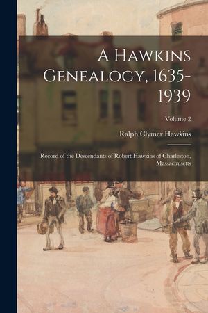 A Hawkins Genealogy, 1635-1939: Record of the Descendants of Robert Hawkins of Charleston, Massachusetts; Volume 2 image number 0