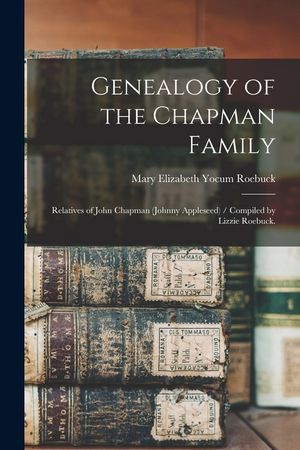Genealogy of the Chapman Family: Relatives of John Chapman (Johnny Appleseed) / Compiled by Lizzie Roebuck. image number 0