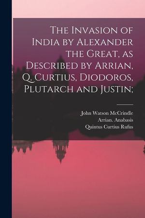 The Invasion of India by Alexander the Great [microform], as Described by Arrian, Q. Curtius, Diodoros, Plutarch and Justin; image number 0