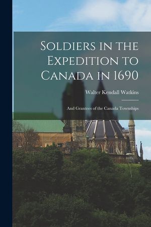 Soldiers in the Expedition to Canada in 1690 [microform]: and Grantees of the Canada Townships image number 0