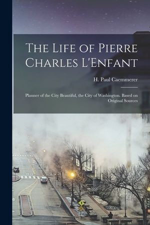 The Life of Pierre Charles L'Enfant: Planner of the City Beautiful, the City of Washington. Based on Original Sources image number 0