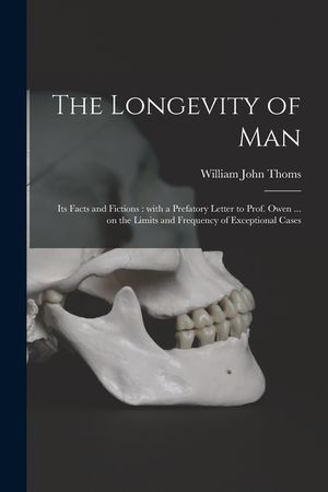 The Longevity of Man: Its Facts and Fictions: With a Prefatory Letter to Prof. Owen ... on the Limits and Frequency of Exceptional Cases image number 0
