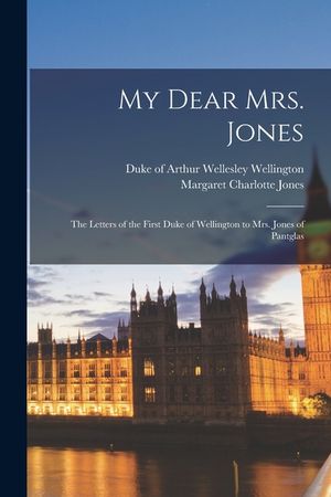 My Dear Mrs. Jones: the Letters of the First Duke of Wellington to Mrs. Jones of Pantglas image number 0