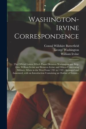 Washington-Irvine Correspondence: the Official Letters Which Passed Between Washington and Brig-Gen. William Irvine and Between Irvine and Others Conc image number 0