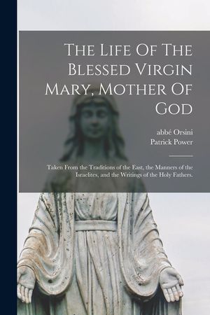 The Life Of The Blessed Virgin Mary, Mother Of God: Taken From the Traditions of the East, the Manners of the Israelites, and the Writings of the Holy image number 0