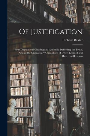 Of Justification: Four Disputations Clearing and Amicably Defending the Truth, Against the Unnecessary Oppositions of Divers Learned and image number 0