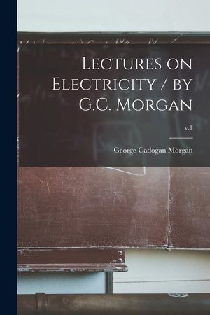 Lectures on Electricity / by G.C. Morgan; v.1 image number 0