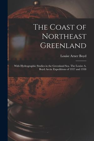 The Coast of Northeast Greenland: With Hydrographic Studies in the Greenland Sea. The Louise A. Boyd Arctic Expeditions of 1937 and 1938 image number 0