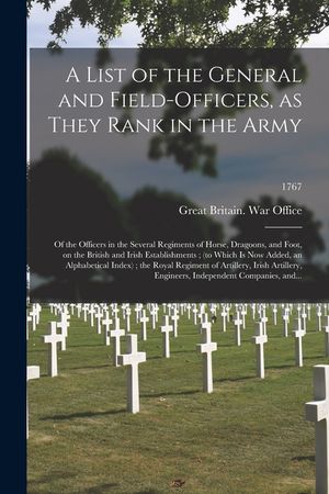 A List of the General and Field-officers, as They Rank in the Army: of the Officers in the Several Regiments of Horse, Dragoons, and Foot, on the Brit image number 0