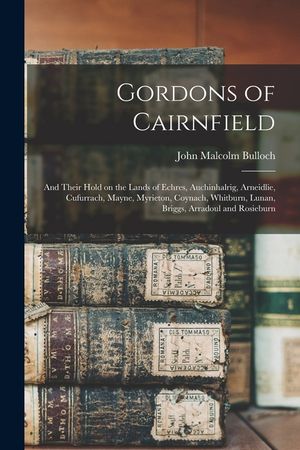 Gordons of Cairnfield: and Their Hold on the Lands of Echres, Auchinhalrig, Arneidlie, Cufurrach, Mayne, Myrieton, Coynach, Whitburn, Lunan, image number 0