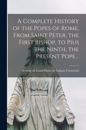 A Complete History of the Popes of Rome, From Saint Peter, the First Bishop, to Pius the Ninth, the Present Pope .. image number 0