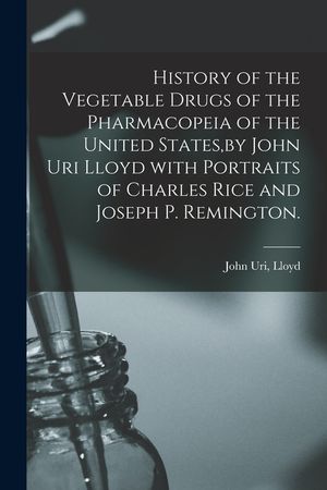 History of the Vegetable Drugs of the Pharmacopeia of the United States, by John Uri Lloyd With Portraits of Charles Rice and Joseph P. Remington. image number 0