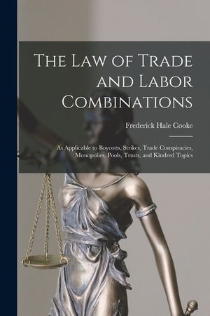 The Law of Trade and Labor Combinations: as Applicable to Boycotts, Strikes, Trade Conspiracies, Monopolies, Pools, Trusts, and Kindred Topics image number 0