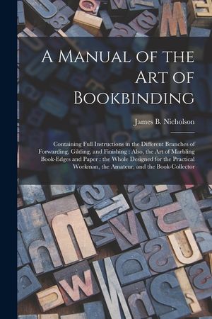 A Manual of the Art of Bookbinding: Containing Full Instructions in the Different Branches of Forwarding, Gilding, and Finishing: Also, the Art of Mar image number 0
