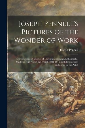 Joseph Pennell's Pictures of the Wonder of Work: Reproductions of a Series of Drawings, Etchings, Lithographs, Made by Him About the World, 1881-1916, image number 0