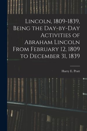 Lincoln, 1809-1839, Being the Day-by-day Activities of Abraham Lincoln From February 12, 1809 to December 31, 1839 image number 0