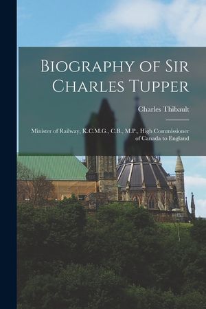 Biography of Sir Charles Tupper [microform]: Minister of Railway, K.C.M.G., C.B., M.P., High Commissioner of Canada to England image number 0