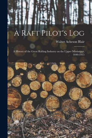 A Raft Pilot's Log; a History of the Great Rafting Industry on the Upper Mississippi, 1840-1915 image number 0