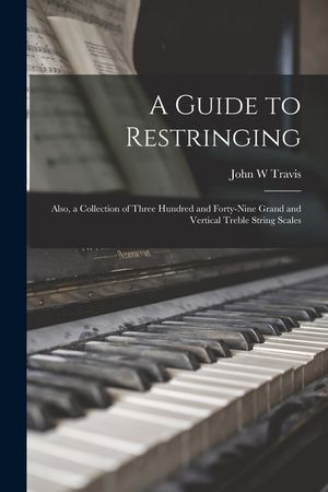A Guide to Restringing; Also, a Collection of Three Hundred and Forty-nine Grand and Vertical Treble String Scales image number 0