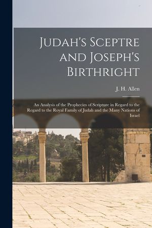 Judah's Sceptre and Joseph's Birthright; an Analysis of the Prophecies of Scripture in Regard to the Regard to the Royal Family of Judah and the Many image number 0
