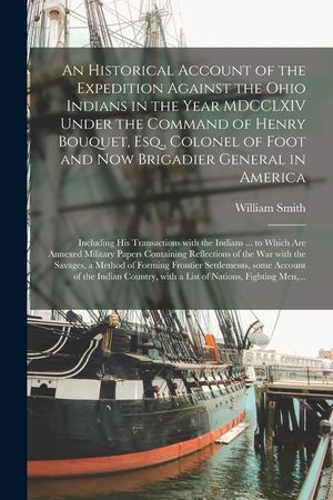 An Historical Account of the Expedition Against the Ohio Indians in the Year MDCCLXIV Under the Command of Henry Bouquet, Esq., Colonel of Foot and No image number 0