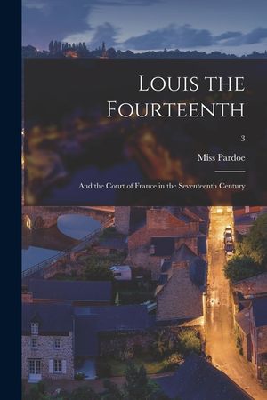 Louis the Fourteenth: and the Court of France in the Seventeenth Century; 3 image number 0