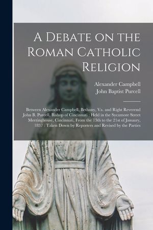 A Debate on the Roman Catholic Religion: Between Alexander Campbell, Bethany, Va. and Right Reverend John B. Purcell, Bishop of Cincinnati: Held in th image number 0
