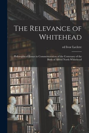 The Relevance of Whitehead; Philosophical Essays in Commemoration of the Centenary of the Birth of Alfred North Whitehead image number 0