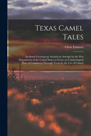 Texas Camel Tales; Incidents Growing up Around an Attempt by the War Department of the United States to Foster an Uninterrupted Flow of Commerce Throu image number 0