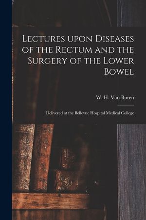 Lectures Upon Diseases of the Rectum and the Surgery of the Lower Bowel [electronic Resource]: Delivered at the Bellevue Hospital Medical College image number 0