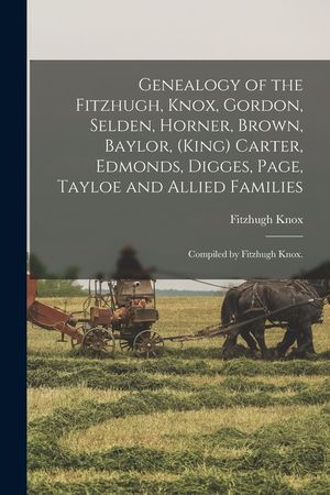 Genealogy of the Fitzhugh, Knox, Gordon, Selden, Horner, Brown, Baylor, (King) Carter, Edmonds, Digges, Page, Tayloe and Allied Families; Compiled by image number 0