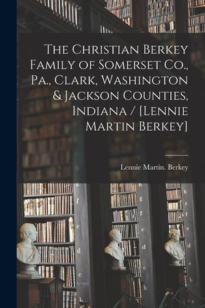 The Christian Berkey Family of Somerset Co., Pa., Clark, Washington & Jackson Counties, Indiana / [Lennie Martin Berkey] image number 0