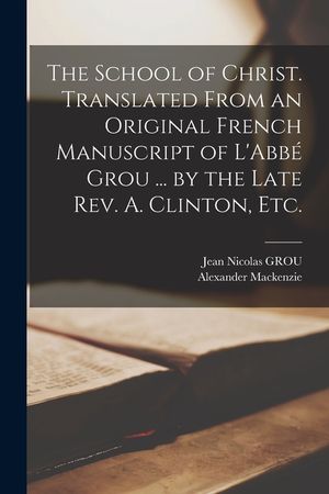 The School of Christ. Translated From an Original French Manuscript of L'Abbé Grou ... by the Late Rev. A. Clinton, Etc. image number 0