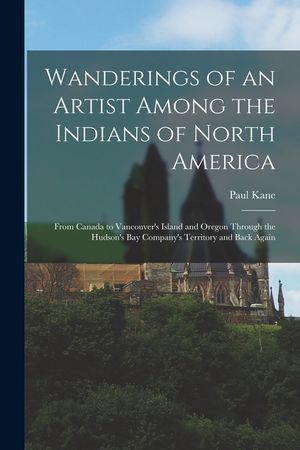 Wanderings of an Artist Among the Indians of North America [microform]: From Canada to Vancouver's Island and Oregon Through the Hudson's Bay Company' image number 0