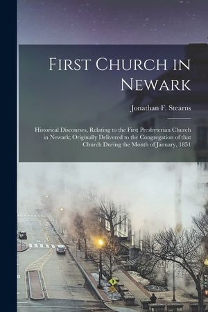First Church in Newark: Historical Discourses, Relating to the First Presbyterian Church in Newark; Originally Delivered to the Congregation o image number 0