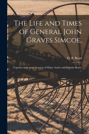 The Life and Times of General John Graves Simcoe,: Together With Some Account of Major Andr&eacute; and Captain Brant. -- image number 0
