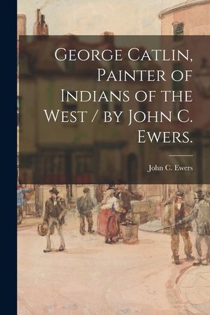 George Catlin, Painter of Indians of the West / by John C. Ewers. image number 0
