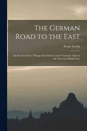 The German Road to the East; an Account of the Drang Nach Osten and of Teutonic Aims in the Near and Middle East image number 0